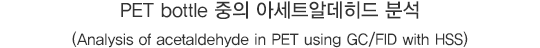 PET bottle  ƼƮ˵ м(Analysis of acetaldehyde in PET using GC/FID with HSS)