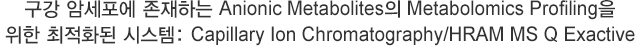  ϼ ϴ Anionic Metabolites Metabolomics Profiling  ȭ ý: Capillary Ion Chromatography/HRAM MS Q Exactive